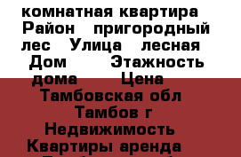 3 комнатная квартира › Район ­ пригородный лес › Улица ­ лесная › Дом ­ 1 › Этажность дома ­ 3 › Цена ­ 1 - Тамбовская обл., Тамбов г. Недвижимость » Квартиры аренда   . Тамбовская обл.,Тамбов г.